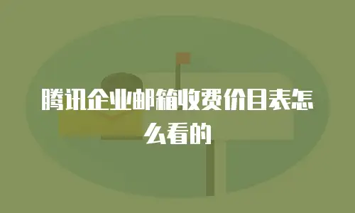 腾讯企业邮箱收费价目表怎么看的