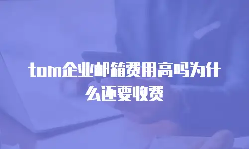 tom企业邮箱费用高吗为什么还要收费