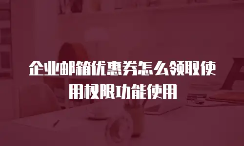 企业邮箱优惠券怎么领取使用权限功能使用
