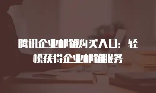 腾讯企业邮箱购买入口：轻松获得企业邮箱服务