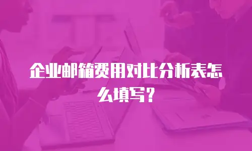 企业邮箱费用对比分析表怎么填写?