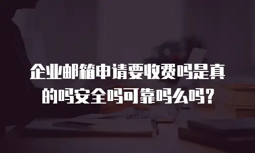 企业邮箱申请要收费吗是真的吗安全吗可靠吗么吗？