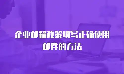企业邮箱政策填写正确使用邮件的方法