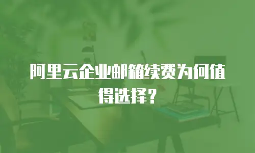 阿里云企业邮箱续费为何值得选择？
