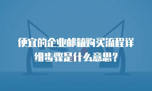 便宜的企业邮箱购买流程详细步骤是什么意思？