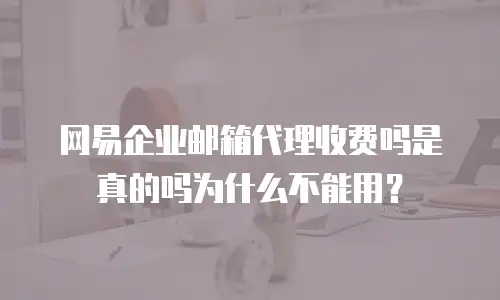 网易企业邮箱代理收费吗是真的吗为什么不能用？