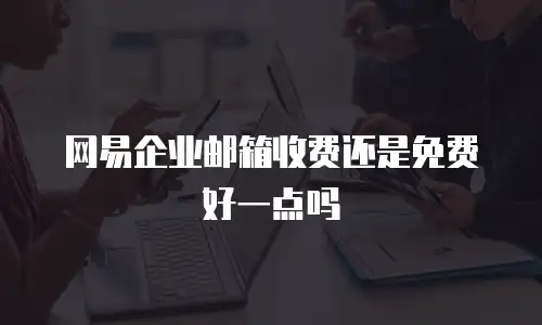 网易企业邮箱收费还是免费好一点吗