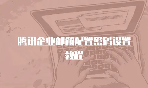 腾讯企业邮箱配置密码设置教程