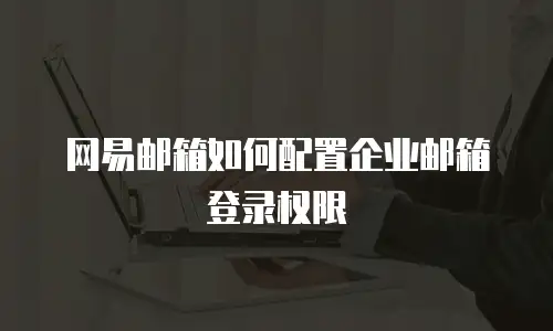 网易邮箱如何配置企业邮箱登录权限