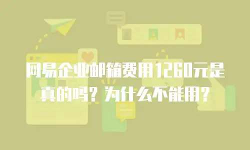 网易企业邮箱费用1260元是真的吗?为什么不能用?