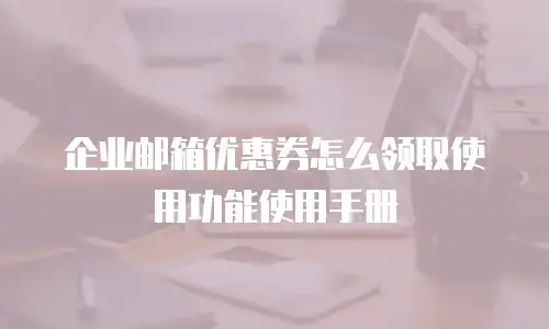 企业邮箱优惠券怎么领取使用功能使用手册