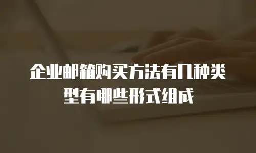 企业邮箱购买方法有几种类型有哪些形式组成