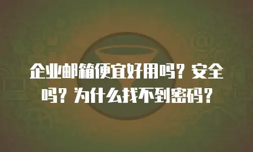 企业邮箱便宜好用吗？安全吗？为什么找不到密码？