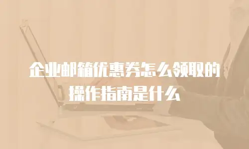 企业邮箱优惠券怎么领取的操作指南是什么