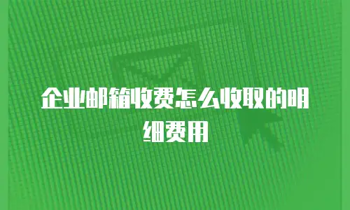 企业邮箱收费怎么收取的明细费用