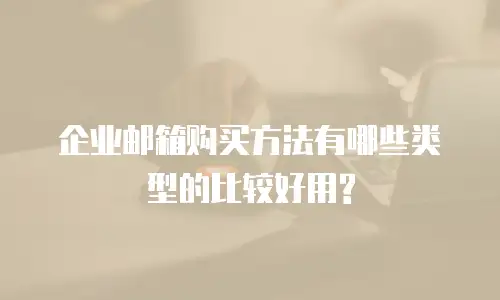 企业邮箱购买方法有哪些类型的比较好用?