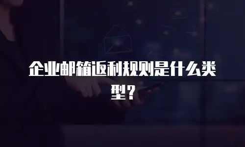 企业邮箱返利规则是什么类型？