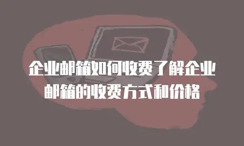 企业邮箱如何收费了解企业邮箱的收费方式和价格