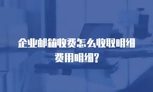 企业邮箱收费怎么收取明细费用明细?