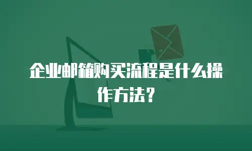 企业邮箱购买流程是什么操作方法？