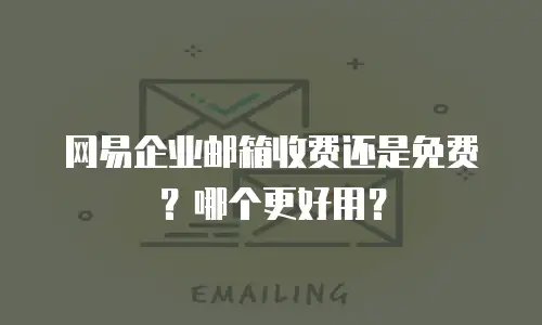 网易企业邮箱收费还是免费？哪个更好用？