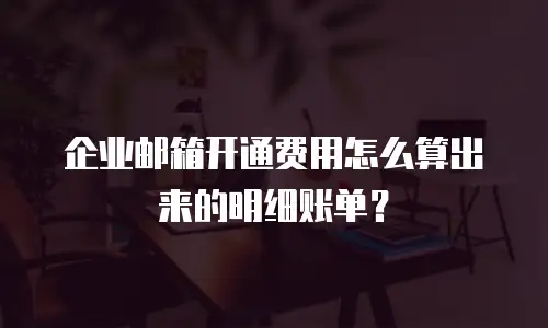 企业邮箱开通费用怎么算出来的明细账单？
