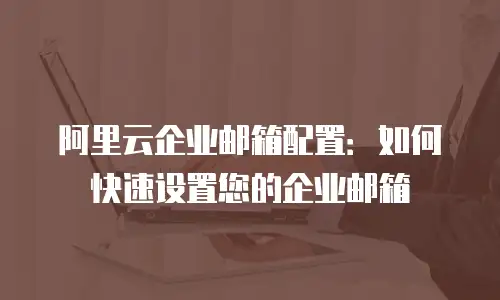阿里云企业邮箱配置：如何快速设置您的企业邮箱