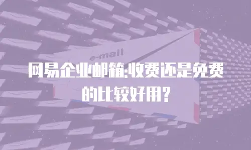 网易企业邮箱:收费还是免费的比较好用?