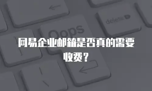 网易企业邮箱是否真的需要收费？