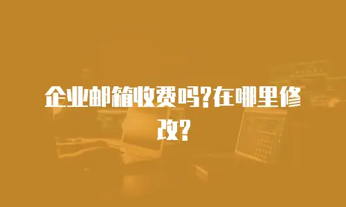 企业邮箱收费吗?在哪里修改?