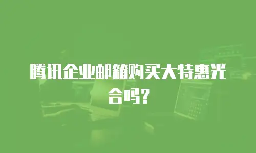 腾讯企业邮箱购买大特惠光合吗？