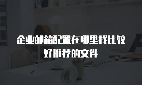 企业邮箱配置在哪里找比较好推荐的文件