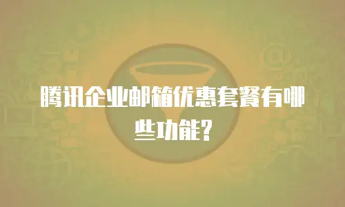 腾讯企业邮箱优惠套餐有哪些功能?