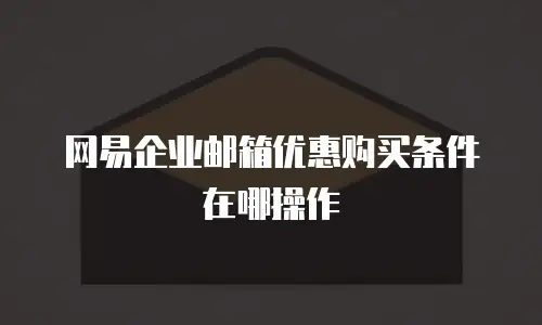 网易企业邮箱优惠购买条件在哪操作