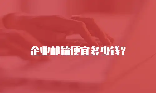 企业邮箱便宜多少钱?