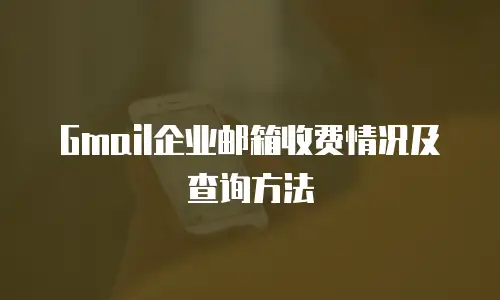  Gmail企业邮箱收费情况及查询方法