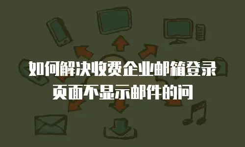 如何解决收费企业邮箱登录页面不显示邮件的问