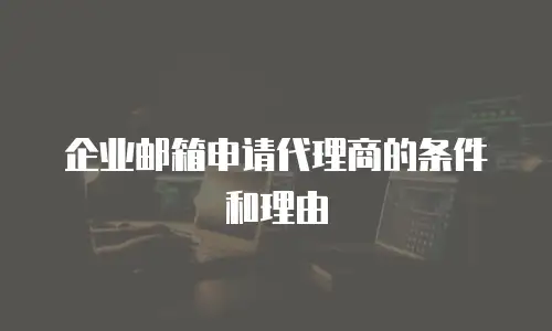 企业邮箱申请代理商的条件和理由