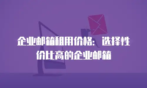 企业邮箱租用价格:选择性价比高的企业邮箱