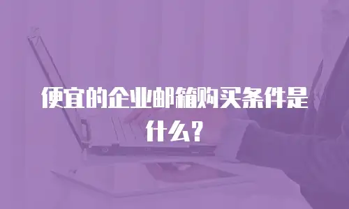  便宜的企业邮箱购买条件是什么？