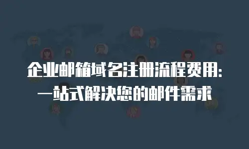 企业邮箱域名注册流程费用：一站式解决您的邮件需求