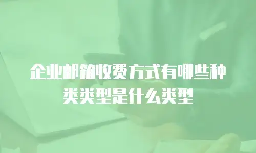 企业邮箱收费方式有哪些种类类型是什么类型