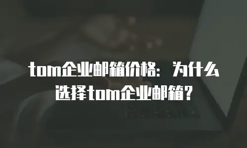tom企业邮箱价格：为什么选择tom企业邮箱？