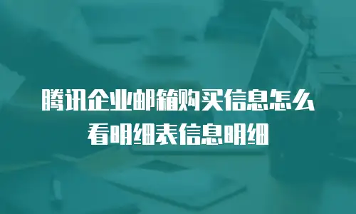 腾讯企业邮箱购买信息怎么看明细表信息明细