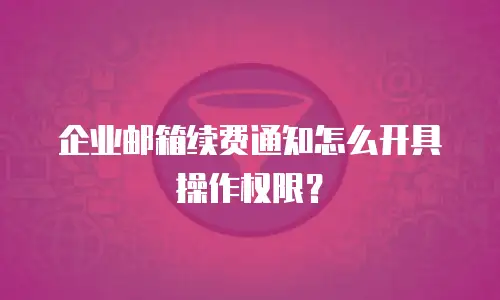 企业邮箱续费通知怎么开具操作权限?