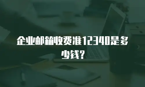 企业邮箱收费准12340是多少钱?
