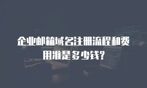 企业邮箱域名注册流程和费用准是多少钱？