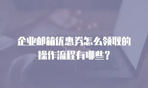 企业邮箱优惠券怎么领取的操作流程有哪些?