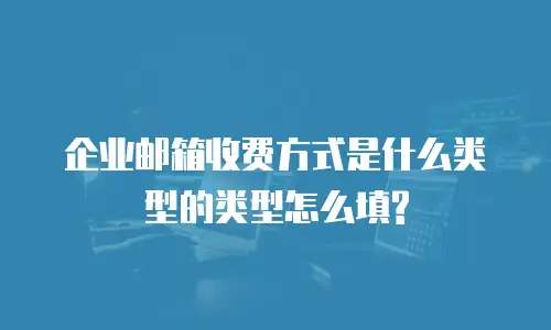  企业邮箱收费方式是什么类型的类型怎么填?