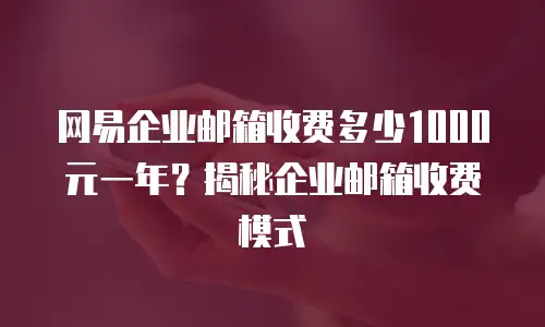 网易企业邮箱收费多少1000元一年？揭秘企业邮箱收费模式